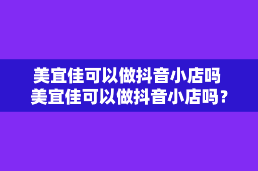 美宜佳可以做抖音小店吗 美宜佳可以做抖音小店吗？全方位解析抖音小店入驻条件及运营策略