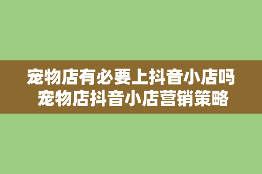 宠物店有必要上抖音小店吗 宠物店抖音小店营销策略：拓展客户新渠道