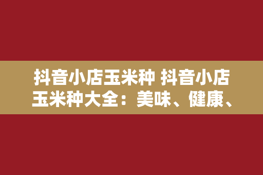 抖音小店玉米种 抖音小店玉米种大全：美味、健康、高产的一站式选购指南