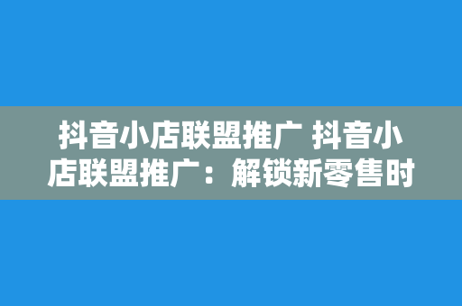 抖音小店联盟推广 抖音小店联盟推广：解锁新零售时代的营销密码