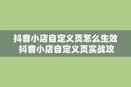 抖音小店自定义页怎么生效 抖音小店自定义页实战攻略：轻松打造高转化率店铺首页