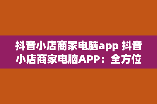 抖音小店商家电脑app 抖音小店商家电脑APP：全方位助力电商运营