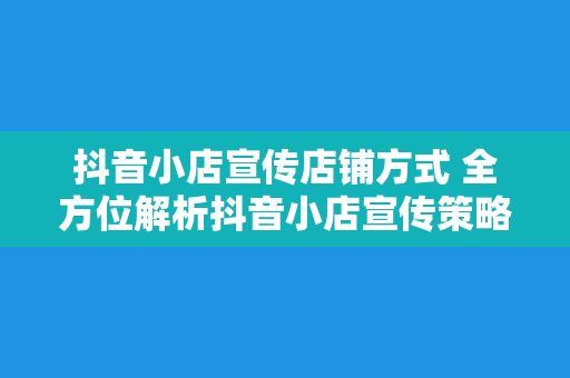 抖音小店宣传店铺方式 全方位解析抖音小店宣传策略，让你的店铺销量翻倍增长