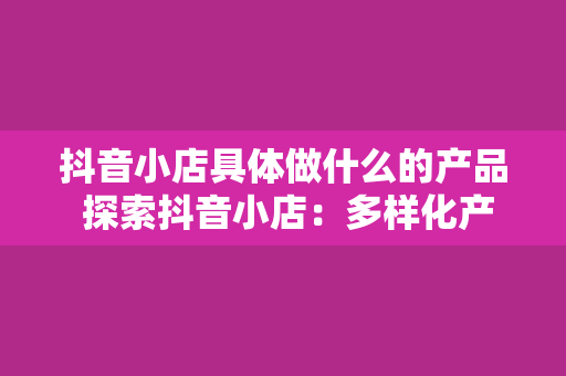 抖音小店具体做什么的产品 探索抖音小店：多样化产品的销售新锐力量