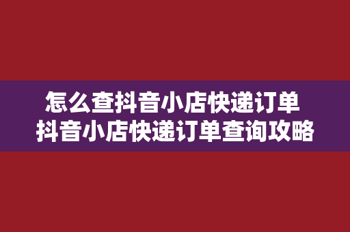 怎么查抖音小店快递订单 抖音小店快递订单查询攻略：轻松管理物流信息