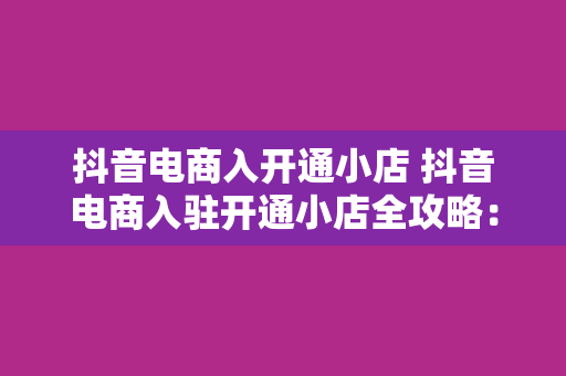 抖音电商入开通小店 抖音电商入驻开通小店全攻略：轻松开启直播带货新篇章