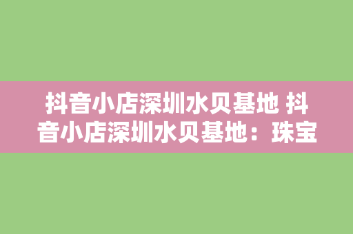 抖音小店深圳水贝基地 抖音小店深圳水贝基地：珠宝电商的新锐力量