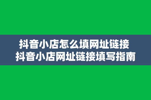 抖音小店怎么填网址链接 抖音小店网址链接填写指南：轻松提升流量与转化率