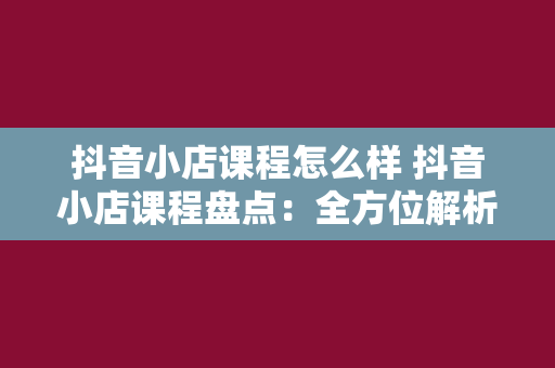 抖音小店课程怎么样 抖音小店课程盘点：全方位解析抖音小店运营攻略