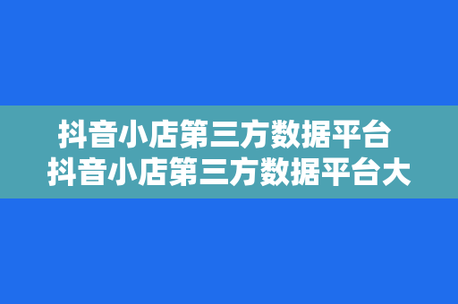 抖音小店第三方数据平台 抖音小店第三方数据平台大全：助力商家运营决策