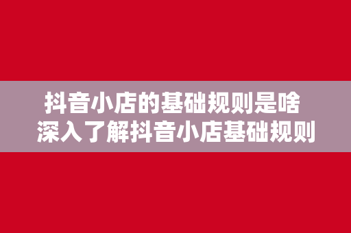 抖音小店的基础规则是啥 深入了解抖音小店基础规则，轻松开启电商之旅