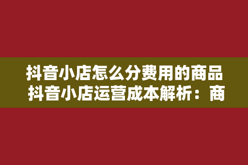 抖音小店怎么分费用的商品 抖音小店运营成本解析：商品费用分布与利润优化策略