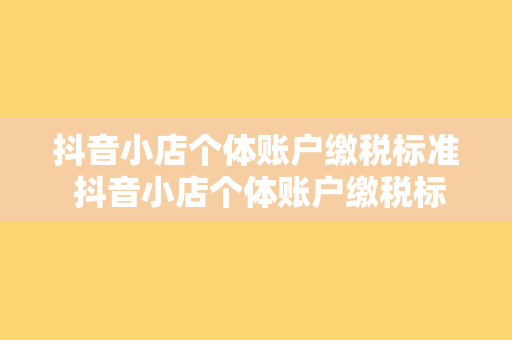 抖音小店个体账户缴税标准 抖音小店个体账户缴税标准及税收政策解析