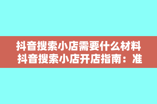 抖音搜索小店需要什么材料 抖音搜索小店开店指南：准备材料与运营策略一站式解析