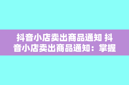 抖音小店卖出商品通知 抖音小店卖出商品通知：掌握实时销售动态，优化店铺运营策略