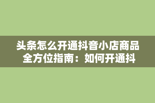 头条怎么开通抖音小店商品 全方位指南：如何开通抖音小店并接入商品销售