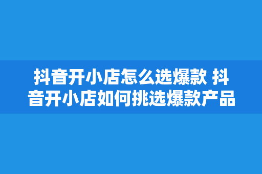 抖音开小店怎么选爆款 抖音开小店如何挑选爆款产品：引爆流量密码揭秘