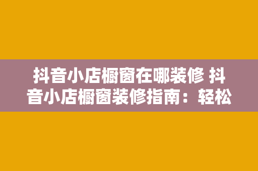 抖音小店橱窗在哪装修 抖音小店橱窗装修指南：轻松提升店铺转化率