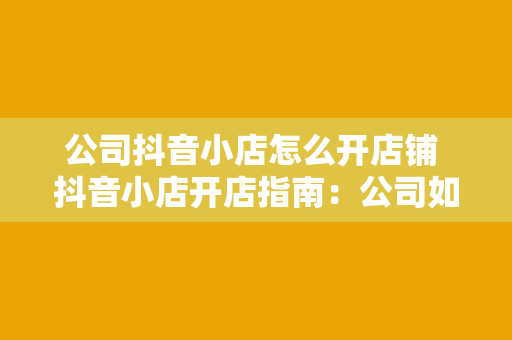 公司抖音小店怎么开店铺 抖音小店开店指南：公司如何布局抖音电商新赛道