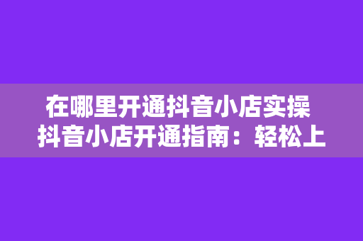 在哪里开通抖音小店实操 抖音小店开通指南：轻松上手实操教程