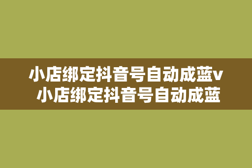 小店绑定抖音号自动成蓝v 小店绑定抖音号自动成蓝V，开启直播电商新篇章