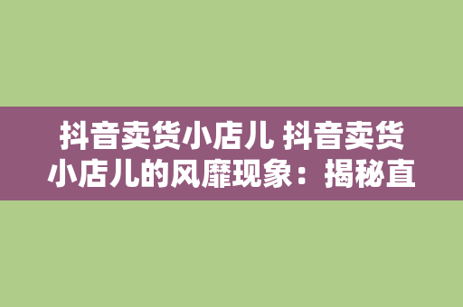 抖音卖货小店儿 抖音卖货小店儿的风靡现象：揭秘直播带货的新兴商业模式