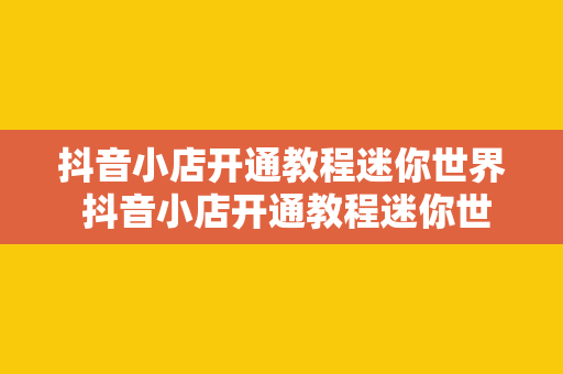 抖音小店开通教程迷你世界 抖音小店开通教程迷你世界：轻松入门，一站式掌握