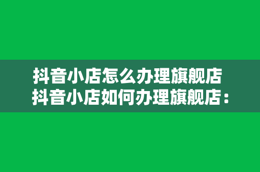 抖音小店怎么办理旗舰店 抖音小店如何办理旗舰店：一站式解决方案指南