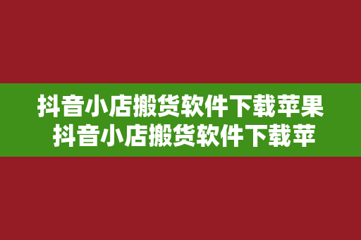 抖音小店搬货软件下载苹果 抖音小店搬货软件下载苹果——轻松搬运，一键赚钱