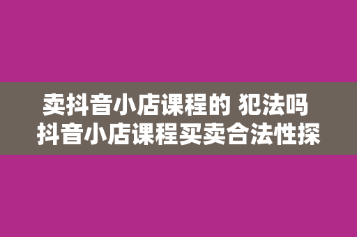 卖抖音小店课程的 犯法吗 抖音小店课程买卖合法性探讨：机会与风险并存