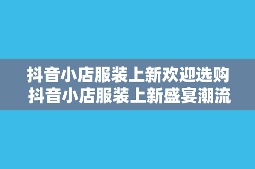 抖音小店服装上新欢迎选购 抖音小店服装上新盛宴潮流时尚，品质生活，欢迎选购！