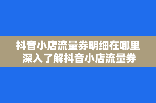 抖音小店流量券明细在哪里 深入了解抖音小店流量券明细及获取流量秘籍