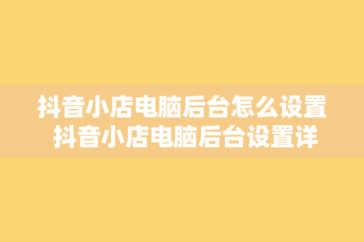 抖音小店电脑后台怎么设置 抖音小店电脑后台设置详解：轻松上手，高效运营