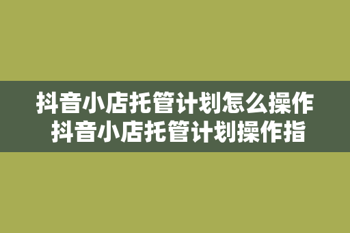 抖音小店托管计划怎么操作 抖音小店托管计划操作指南：轻松开启电商新篇章