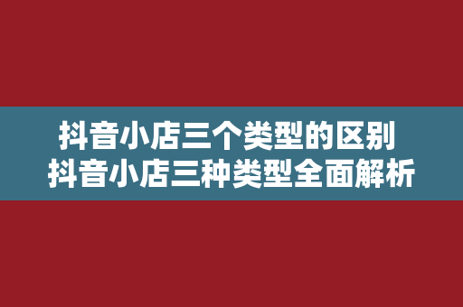 抖音小店三个类型的区别 抖音小店三种类型全面解析：区别与优劣势一览无余