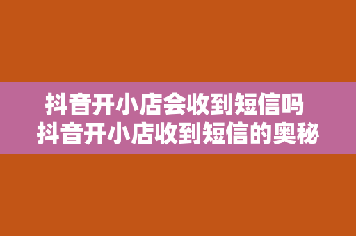 抖音开小店会收到短信吗 抖音开小店收到短信的奥秘：解析抖音小店短信通知的真相