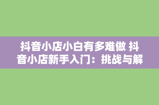 抖音小店小白有多难做 抖音小店新手入门：挑战与解决方案