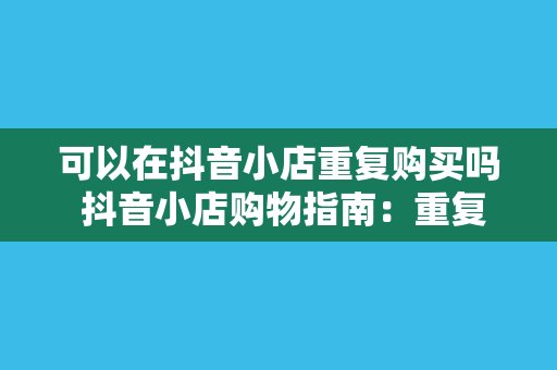 可以在抖音小店重复购买吗 抖音小店购物指南：重复购买、优惠策略与购物体验解析