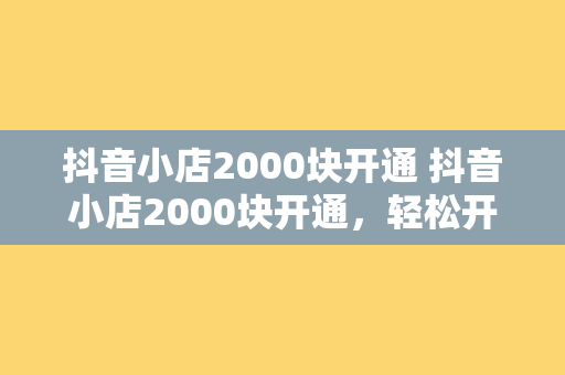 抖音小店2000块开通 抖音小店2000块开通，轻松开启电商之旅