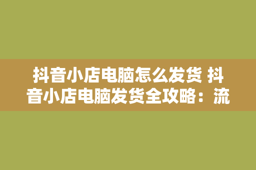 抖音小店电脑怎么发货 抖音小店电脑发货全攻略：流程、工具与技巧一网打尽！