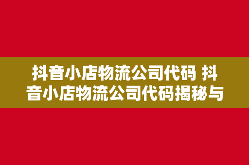 抖音小店物流公司代码 抖音小店物流公司代码揭秘与相关物流解决方案解析