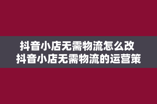 抖音小店无需物流怎么改 抖音小店无需物流的运营策略指南