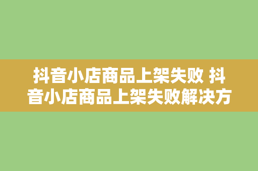 抖音小店商品上架失败 抖音小店商品上架失败解决方案大全