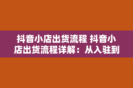 抖音小店出货流程 抖音小店出货流程详解：从入驻到发货一站式掌握