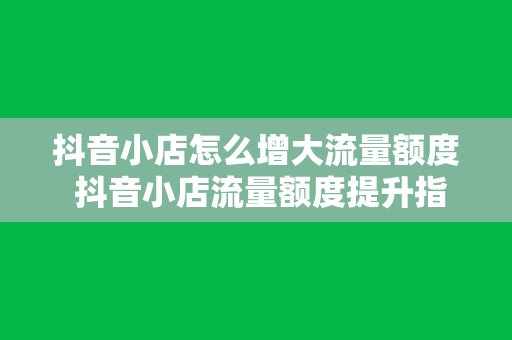 抖音小店怎么增大流量额度 抖音小店流量额度提升指南：轻松增大流量的方法与策略