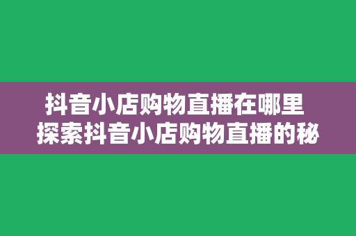 抖音小店购物直播在哪里 探索抖音小店购物直播的秘密：在哪里、如何观看和参与？