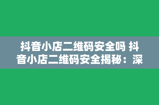 抖音小店二维码安全吗 抖音小店二维码安全揭秘：深入了解二维码背后的安全隐患