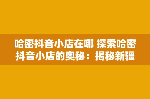 哈密抖音小店在哪 探索哈密抖音小店的奥秘：揭秘新疆特色小店背后的故事