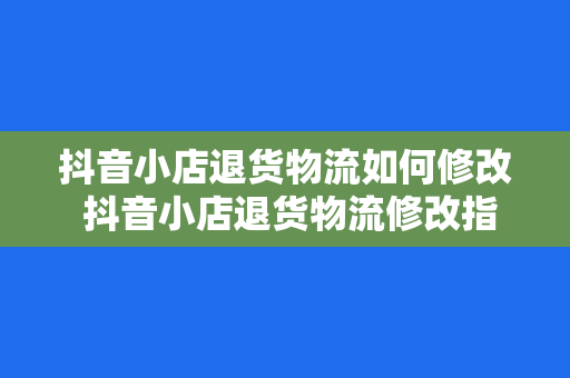 抖音小店退货物流如何修改 抖音小店退货物流修改指南：轻松应对售后问题