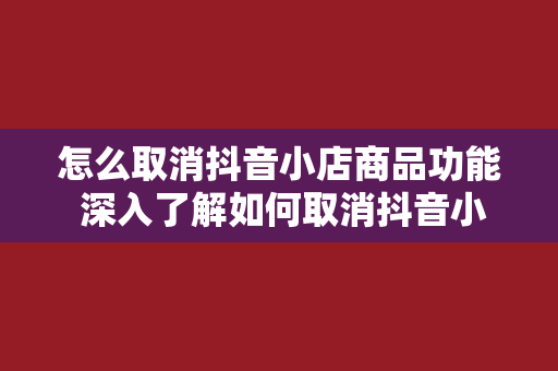 怎么取消抖音小店商品功能 深入了解如何取消抖音小店商品功能